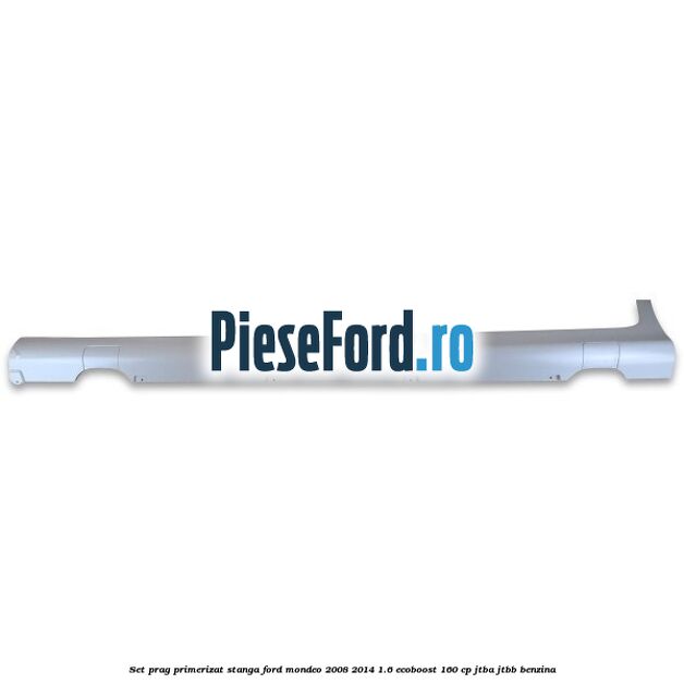 Set prag primerizat stanga Ford Mondeo 2008-2014 1.6 EcoBoost 160 cp JTBA, JTBB benzina
