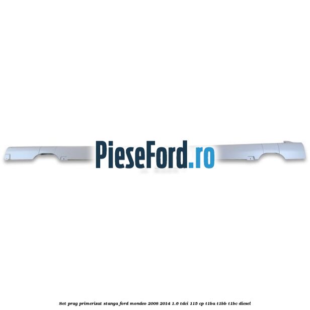 Set prag primerizat stanga Ford Mondeo 2008-2014 1.6 TDCi 115 cp T1BA, T1BB, T1BC diesel