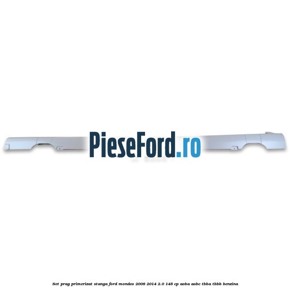Set prag primerizat stanga Ford Mondeo 2008-2014 2.0 145 cp AOBA, AOBC, TBBA, TBBB benzina