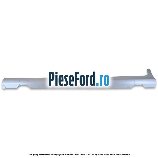 Set prag primerizat stanga Ford Mondeo 2008-2014 2.0 145 cp AOBA, AOBC, TBBA, TBBB benzina