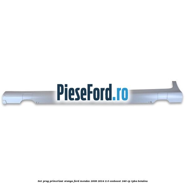 Set prag primerizat stanga Ford Mondeo 2008-2014 2.0 EcoBoost 240 cp