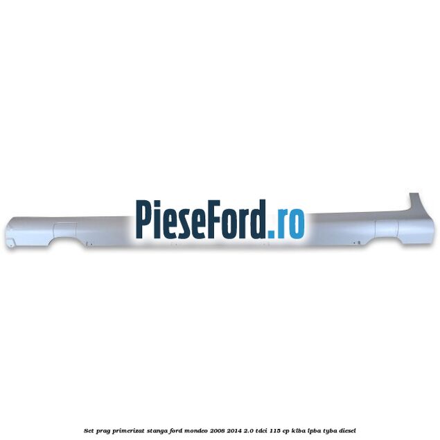 Set prag primerizat stanga Ford Mondeo 2008-2014 2.0 TDCi 115 cp KLBA, LPBA, TYBA diesel
