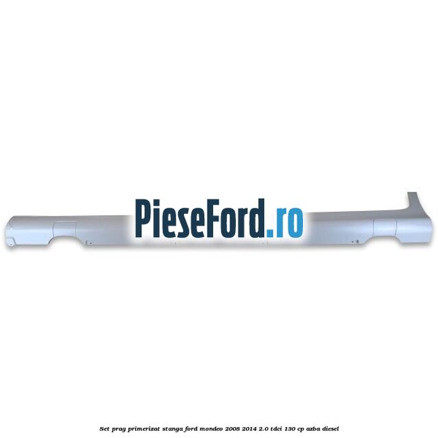 Set prag primerizat stanga Ford Mondeo 2008-2014 2.0 TDCi 130 cp Set prag primerizat stanga Ford Mondeo 2008-2014 2.0 TDCi 130 cp AZBA diesel