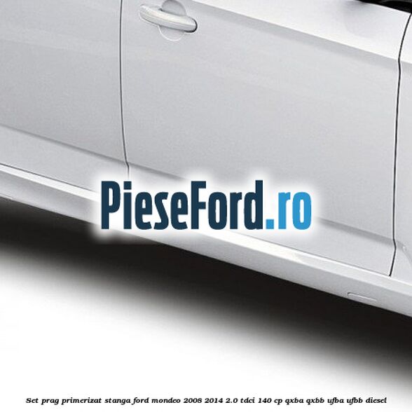 Set prag primerizat stanga Ford Mondeo 2008-2014 2.0 TDCi 140 cp QXBA, QXBB, UFBA, UFBB diesel