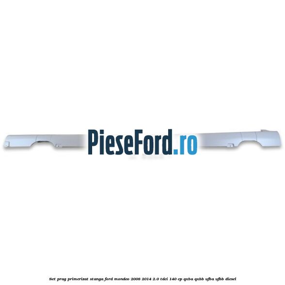 Set prag primerizat stanga Ford Mondeo 2008-2014 2.0 TDCi 140 cp QXBA, QXBB, UFBA, UFBB diesel