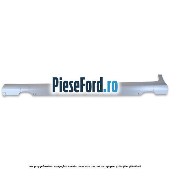 Set prag primerizat stanga Ford Mondeo 2008-2014 2.0 TDCi 140 cp QXBA, QXBB, UFBA, UFBB diesel