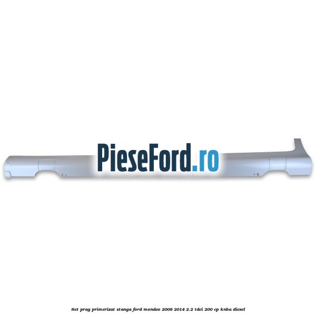 Set prag primerizat stanga Ford Mondeo 2008-2014 2.2 TDCi 200 cp Set prag primerizat stanga Ford Mondeo 2008-2014 2.2 TDCi 200 cp KNBA diesel