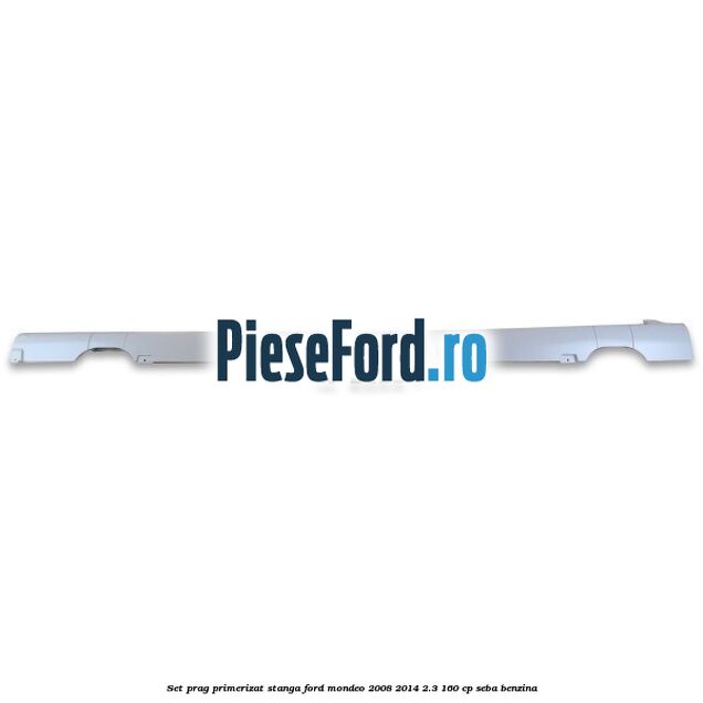 Set prag primerizat stanga Ford Mondeo 2008-2014 2.3 160 cp SEBA benzina