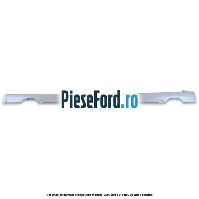 Set prag primerizat stanga Ford Mondeo 2008-2014 2.5 220 cp Set prag primerizat stanga Ford Mondeo 2008-2014 2.5 220 cp HUBA benzina