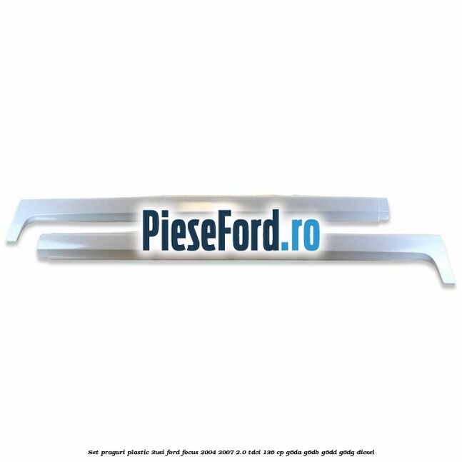 Set praguri plastic (3Usi) Ford Focus 2004-2007 2.0 TDCi 136 cp G6DA, G6DB, G6DD, G6DG diesel