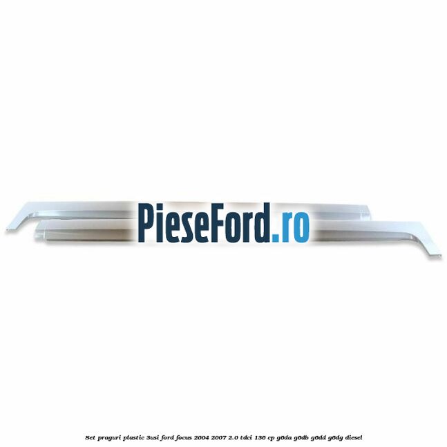 Set praguri plastic (3Usi) Ford Focus 2004-2007 2.0 TDCi 136 cp G6DA, G6DB, G6DD, G6DG diesel
