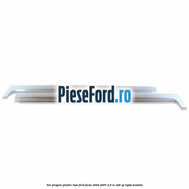 Set praguri plastic (3Usi) Ford Focus 2004-2007 2.5 ST 225 cp HYDA benzina