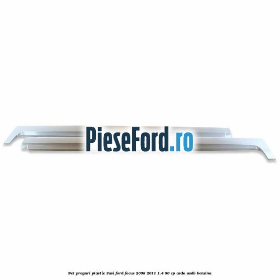 Set praguri plastic (3Usi) Ford Focus 2008-2011 1.4 80 cp ASDA, ASDB benzina