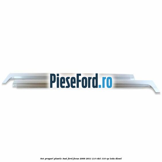 Set praguri plastic (3Usi) Ford Focus 2008-2011 2.0 TDCi 110 cp Set praguri plastic (3Usi) Ford Focus 2008-2011 2.0 TDCi 110 cp IXDA diesel