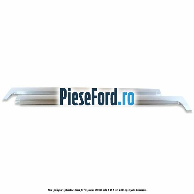 Set praguri plastic (3Usi) Ford Focus 2008-2011 2.5 ST 225 cp HYDA benzina