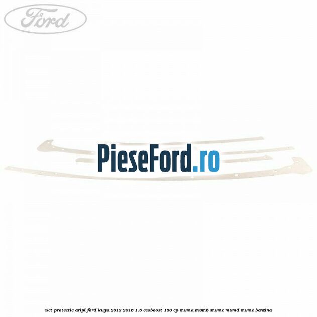 Set protectie aripi Ford Kuga 2013-2016 1.5 EcoBoost 150 cp M8MA, M8MB, M8MC, M8MD, M8ME benzina