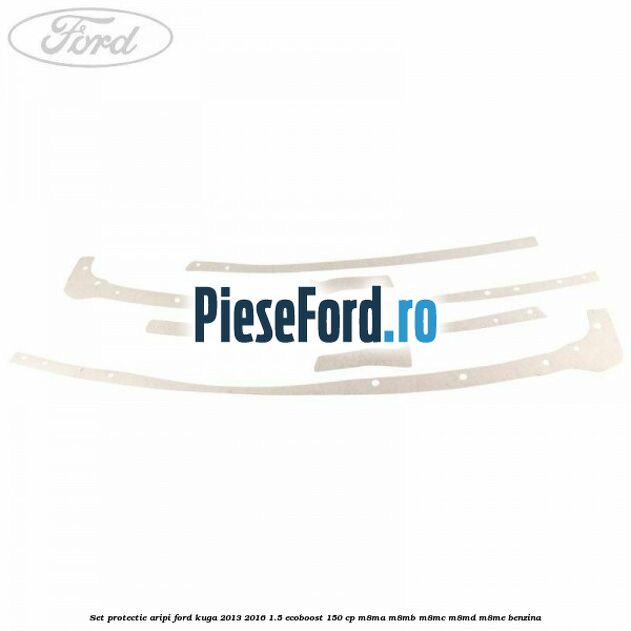 Set protectie aripi Ford Kuga 2013-2016 1.5 EcoBoost 150 cp M8MA, M8MB, M8MC, M8MD, M8ME benzina
