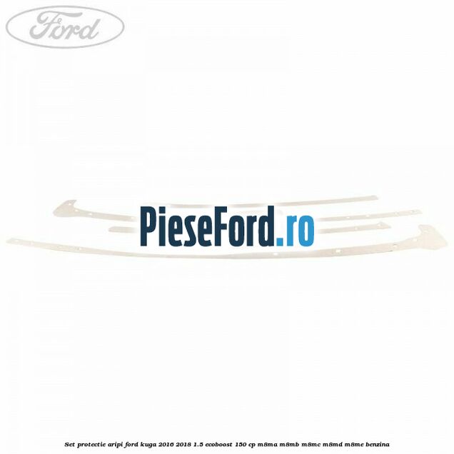 Set protectie aripi Ford Kuga 2016-2018 1.5 EcoBoost 150 cp M8MA, M8MB, M8MC, M8MD, M8ME benzina