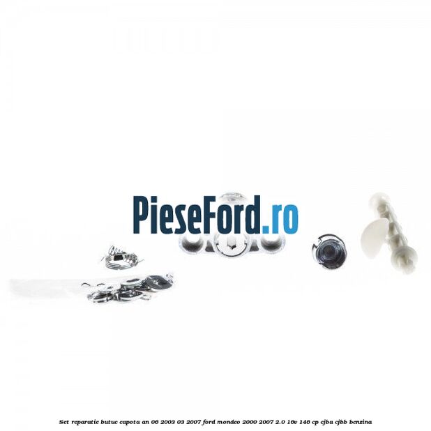 Set reparatie butuc capota an 06/2003-03/2007 Ford Mondeo 2000-2007 2.0 16V 146 cp CJBA, CJBB benzina