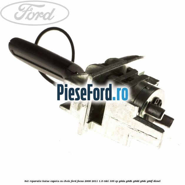Set reparatie butuc capota cu cheie Ford Focus 2008-2011 1.6 TDCi 109 cp G8DA, G8DB, G8DD, G8DE, G8DF diesel