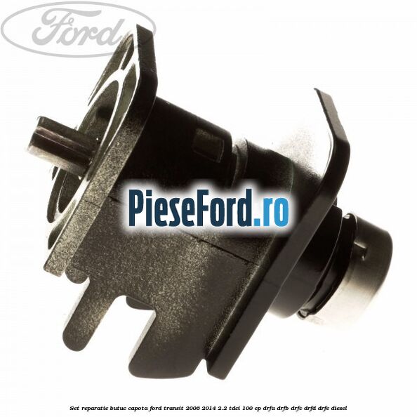 Set reparatie butuc capota Ford Transit 2006-2014 2.2 TDCi 100 cp DRFA, DRFB, DRFC, DRFD, DRFE diesel