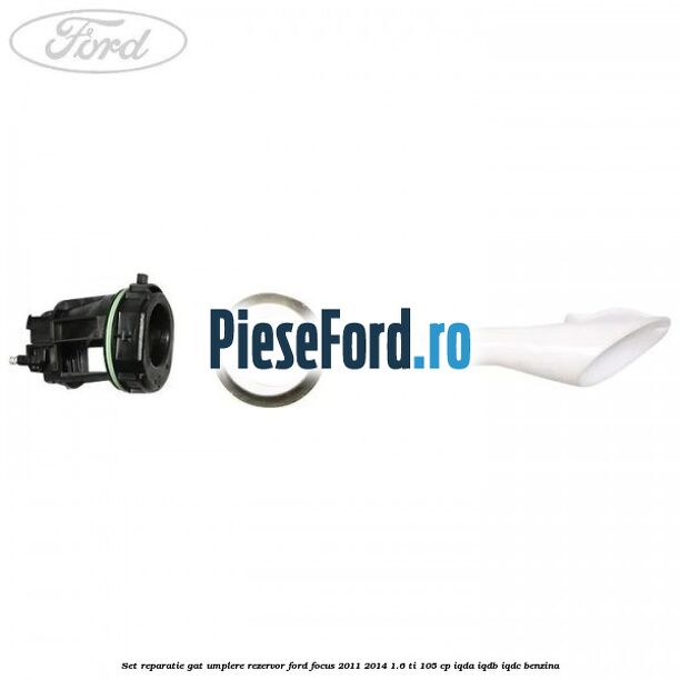 Set reparatie gat umplere rezervor Ford Focus 2011-2014 1.6 Ti 105 cp IQDA, IQDB, IQDC benzina
