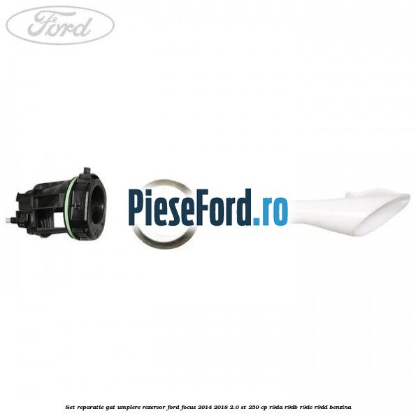 Set reparatie gat umplere rezervor Ford Focus 2014-2018 2.0 ST 250 cp Set reparatie gat umplere rezervor Ford Focus 2014-2018 2.0 ST 250 cp R9DA, R9DB, R9DC, R9DD benzina