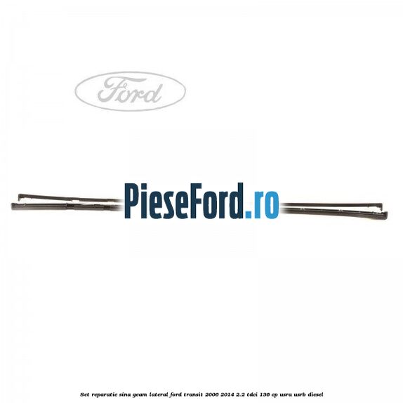 Set reparatie sina geam lateral Ford Transit 2006-2014 2.2 TDCi 136 cp USRA, USRB diesel