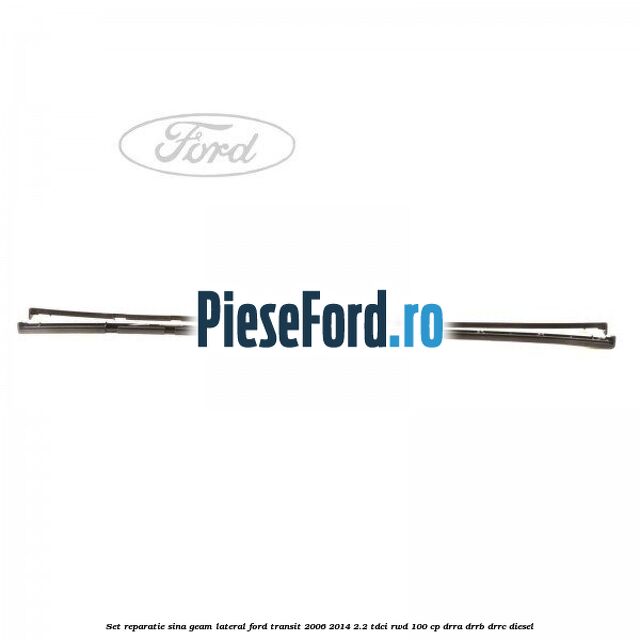 Set reparatie sina geam lateral Ford Transit 2006-2014 2.2 TDCi RWD 100 cp DRRA, DRRB, DRRC diesel