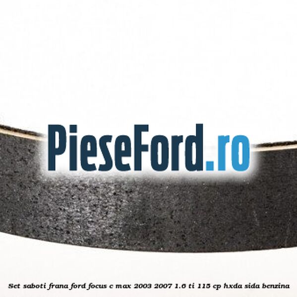Set saboti frana Ford Focus C-Max 2003-2007 1.6 Ti 115 cp Set saboti frana Ford Focus C-Max 2003-2007 1.6 Ti 115 cp HXDA, SIDA benzina