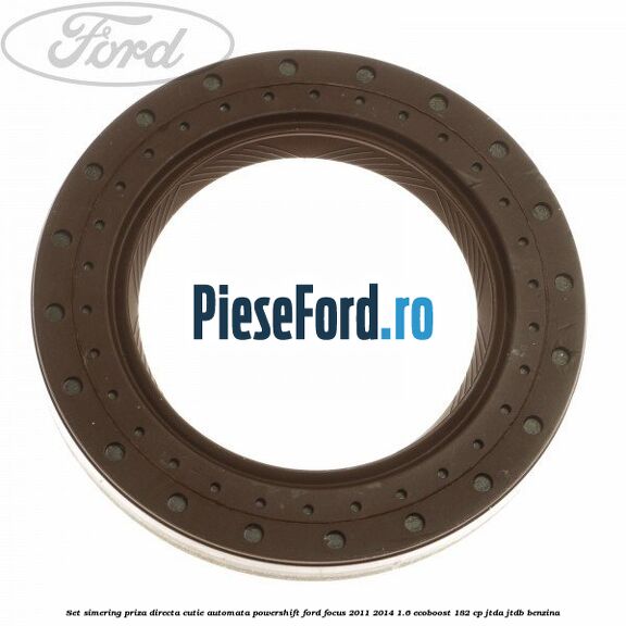 Set simering priza directa cutie automata PowerShift Ford Focus 2011-2014 1.6 EcoBoost 182 cp JTDA, JTDB benzina