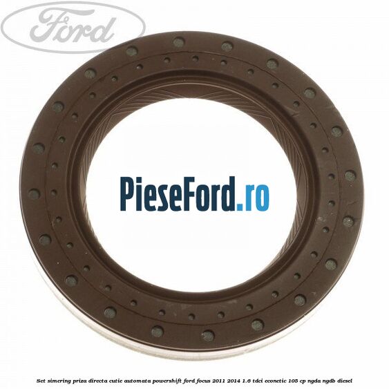 Set simering priza directa cutie automata PowerShift Ford Focus 2011-2014 1.6 TDCi ECOnetic 105 cp NGDA, NGDB diesel