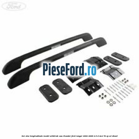 Set sine longitudinale model Wildtrak sau Thunder Ford Ranger 2002-2006 2.5 D 4x4 78 cp WL diesel