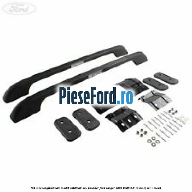Set sine longitudinale model Wildtrak sau Thunder Ford Ranger 2002-2006 2.5 TD 84 cp WL-T diesel