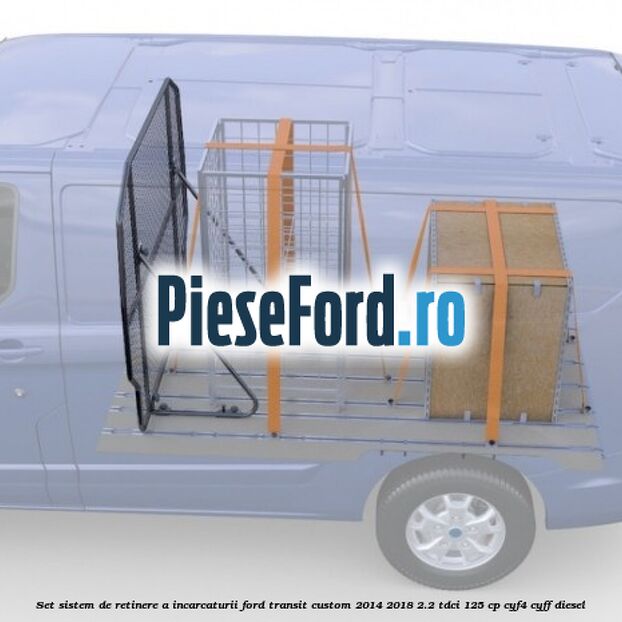 Set sistem de retinere a incarcaturii Ford Transit Custom 2014-2018 2.2 TDCi 125 cp CYF4, CYFF diesel