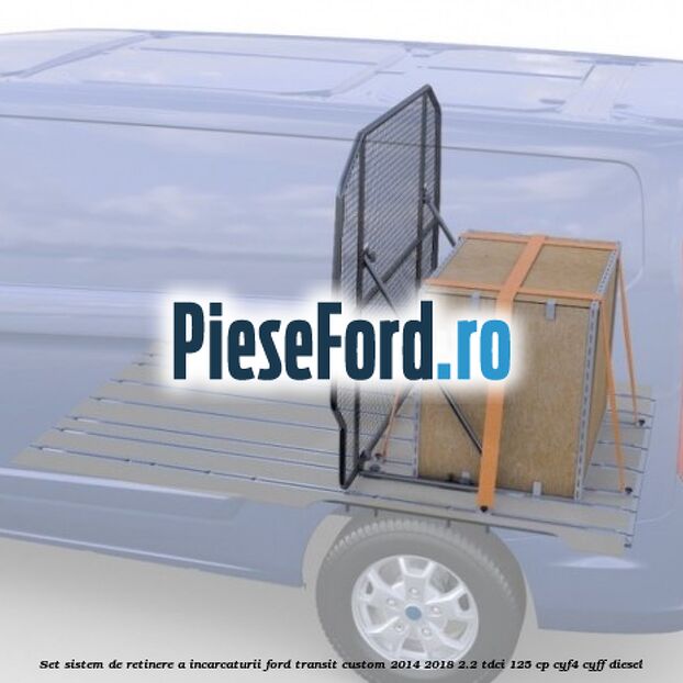 Set sistem de retinere a incarcaturii Ford Transit Custom 2014-2018 2.2 TDCi 125 cp CYF4, CYFF diesel