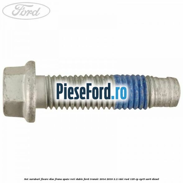 Set suruburi fixare disc frana spate roti duble Ford Transit 2014-2018 2.2 TDCi RWD 125 cp CYR5, USR6 diesel