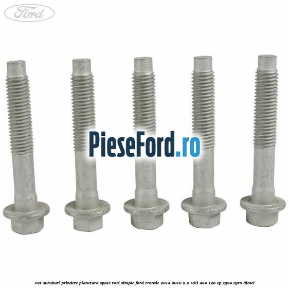 Set suruburi prindere planetara spate roti simple Ford Transit 2014-2018 2.2 TDCi 4x4 125 cp Set suruburi prindere planetara spate roti simple Ford Transit 2014-2018 2.2 TDCi 4x4 125 cp CY24, CYR5 diesel