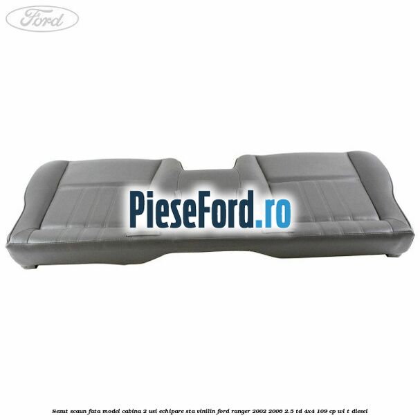 Sezut scaun fata model cabina 2 usi echipare STA vinilin Ford Ranger 2002-2006 2.5 TD 4x4 109 cp WL-T diesel