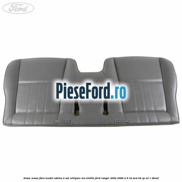 Sezut scaun fata model cabina 2 usi echipare STA vinilin Ford Ranger 2002-2006 2.5 TD 4x4 84 cp WL-T diesel