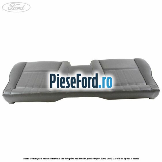 Sezut scaun fata model cabina 2 usi echipare STA vinilin Ford Ranger 2002-2006 2.5 TD 84 cp WL-T diesel