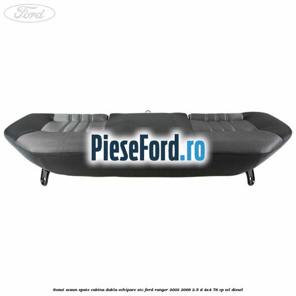 Sezut scaun spate cabina dubla echipare STC Ford Ranger 2002-2006 2.5 D 4x4 78 cp Sezut scaun spate cabina dubla echipare STC Ford Ranger 2002-2006 2.5 D 4x4 78 cp WL diesel