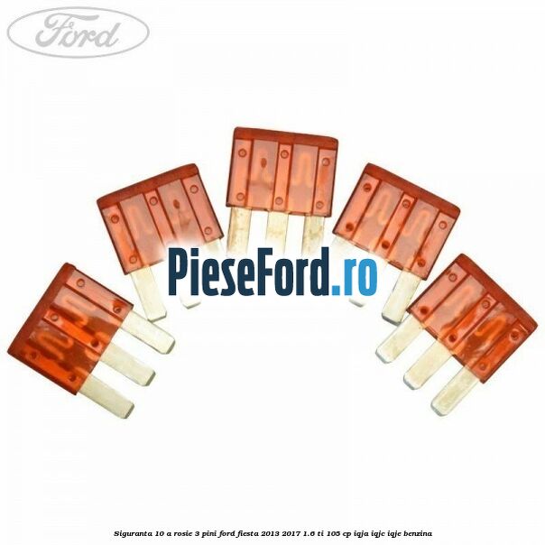 Siguranta 10 A rosie 3 pini Ford Fiesta 2013-2017 1.6 Ti 105 cp IQJA, IQJC, IQJE benzina