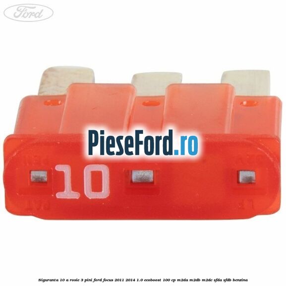 Siguranta 10 A rosie 3 pini Ford Focus 2011-2014 1.0 EcoBoost 100 cp M2DA, M2DB, M2DC, SFDA, SFDB benzina