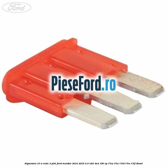 Siguranta 10 A rosie 3 pini Ford Mondeo 2014-2018 2.0 TDCi 4x4 150 cp T7CA, T7CC, T7CD, T7CE, T7CF diesel
