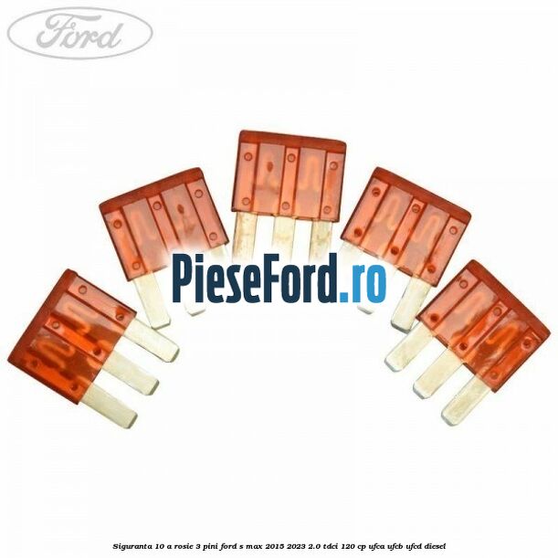 Siguranta 10 A rosie 3 pini Ford S-Max 2015-2023 2.0 TDCi 120 cp UFCA, UFCB, UFCD diesel