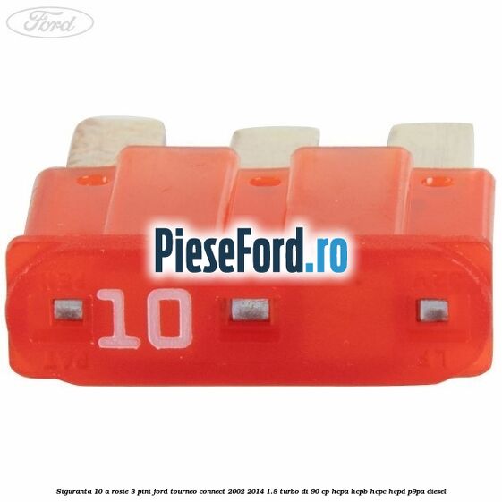 Siguranta 10 A rosie 3 pini Ford Tourneo Connect 2002-2014 1.8 Turbo Di 90 cp HCPA, HCPB, HCPC, HCPD, P9PA diesel