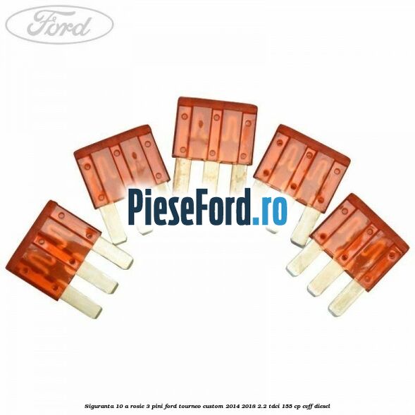 Siguranta 10 A rosie 3 pini Ford Tourneo Custom 2014-2018 2.2 TDCi 155 cp CVFF diesel