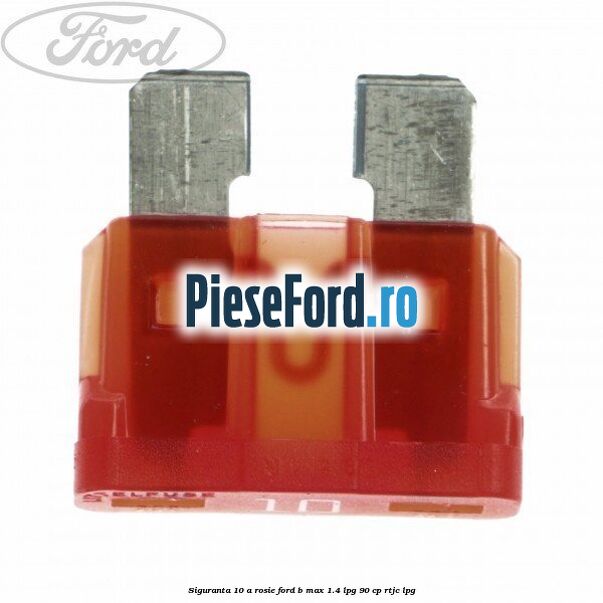Siguranta 10 A rosie Ford B-Max 1.4 LPG 90 cp RTJC LPG