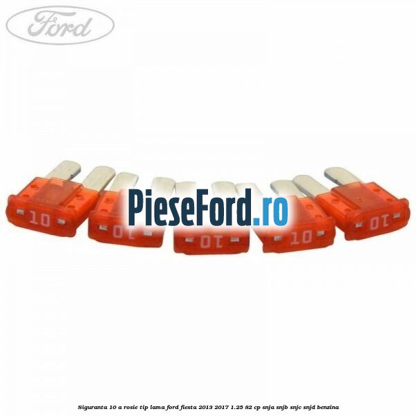 Siguranta 10 A rosie tip lama Ford Fiesta 2013-2017 1.25 82 cp SNJA, SNJB, SNJC, SNJD benzina